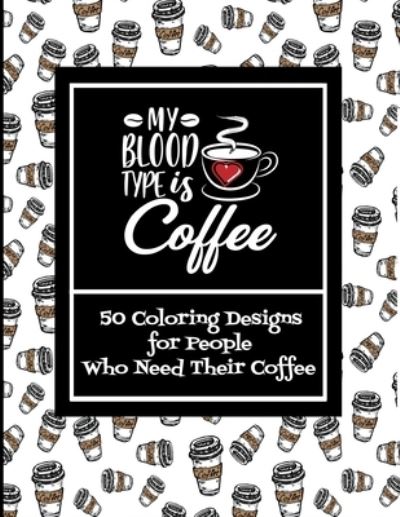 Cover for Independently Published · My Blood Type Is Coffee - 50 Coloring Designs For People Who Need Their Coffee (Taschenbuch) (2021)