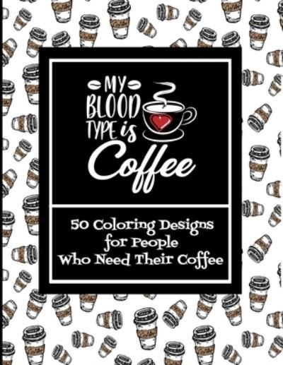 Cover for Independently Published · My Blood Type Is Coffee - 50 Coloring Designs For People Who Need Their Coffee (Paperback Book) (2021)