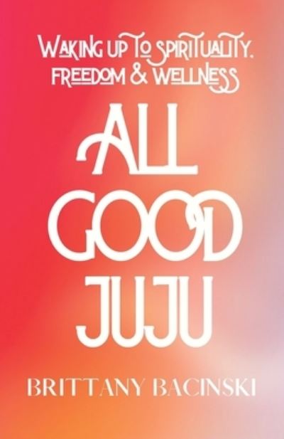 Cover for Brittany Bacinski · All Good Juju: Waking Up To Spirituality, Freedom &amp; Wellness (Paperback Book) (2021)