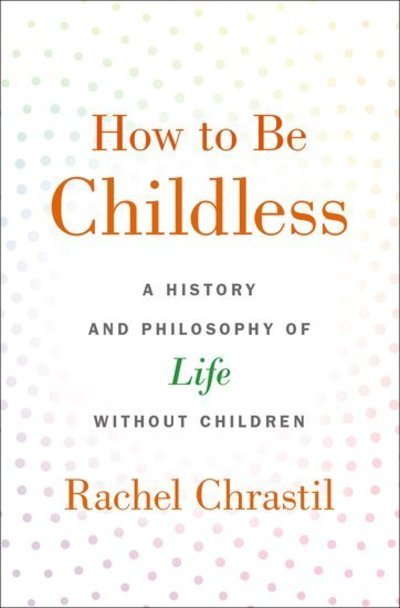 Cover for Chrastil, Rachel (Associate Dean of the College of Arts and Sciences and Professor of History, Associate Dean of the College of Arts and Sciences and Professor of History, Xavier University) · How to Be Childless: A History and Philosophy of Life Without Children (Hardcover Book) (2019)