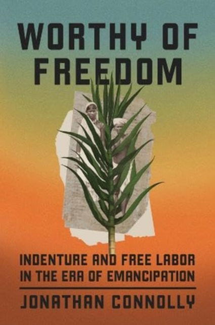 Cover for Jonathan Connolly · Worthy of Freedom: Indenture and Free Labor in the Era of Emancipation (Hardcover Book) (2024)