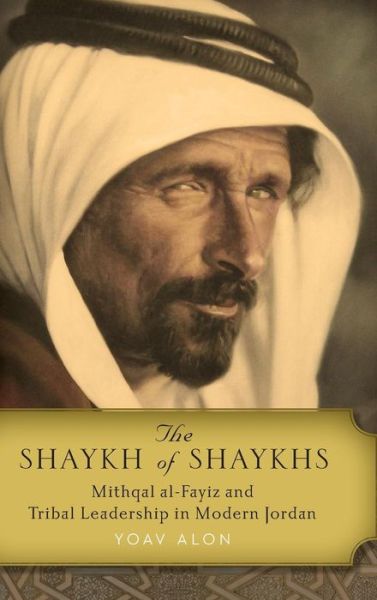 Cover for Yoav Alon · The Shaykh of Shaykhs: Mithqal al-Fayiz and Tribal Leadership in Modern Jordan (Hardcover Book) (2016)