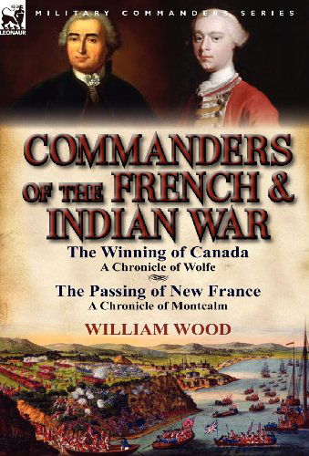 Commanders of the French & Indian War: The Winning of Canada: a Chronicle of Wolfe & The Passing of New France: a Chronicle of Montcalm - William Wood - Boeken - Leonaur Ltd - 9780857068620 - 16 april 2012