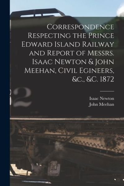 Cover for Isaac Newton · Correspondence Respecting the Prince Edward Island Railway and Report of Messrs. Isaac Newton &amp; John Meehan, Civil Egineers, &amp;c., &amp;c. 1872 [microform] (Taschenbuch) (2021)
