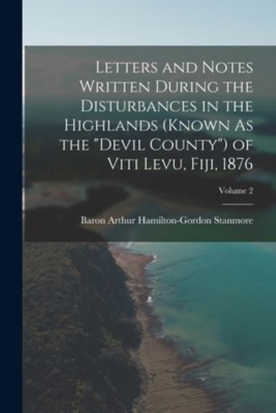 Cover for Baron Arthur Hamilton-Gordon Stanmore · Letters and Notes Written During the Disturbances in the Highlands (Known As the Devil County) of Viti Levu, Fiji, 1876; Volume 2 (Book) (2022)