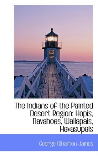 The Indians of the Painted Desert Region: Hopis, Navahoes, Wallapais, Havasupais - George Wharton James - Książki - BiblioLife - 9781103829620 - 6 kwietnia 2009