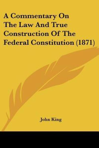 Cover for John King · A Commentary On The Law And True Construction Of The Federal Constitution (1871) (Paperback Book) (2009)