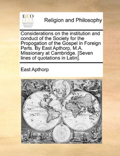 Considerations on the Institution and Conduct of the Society for the Propogation of the Gospel in Foreign Parts. by East Apthorp, M.a. Missionary at Cambridge. [seven Lines of Quotations in Latin]. - East Apthorp - Books - Gale ECCO, Print Editions - 9781140909620 - May 28, 2010