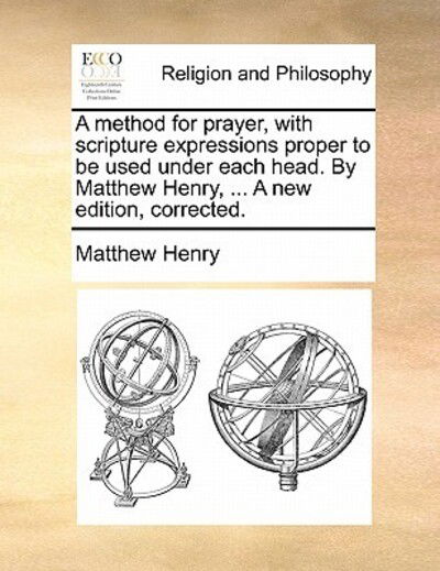 A Method for Prayer, with Scripture Expressions Proper to Be Used Under Each Head. by Matthew Henry, ... a New Edition, Corrected. - Matthew Henry - Books - Gale Ecco, Print Editions - 9781170881620 - June 10, 2010