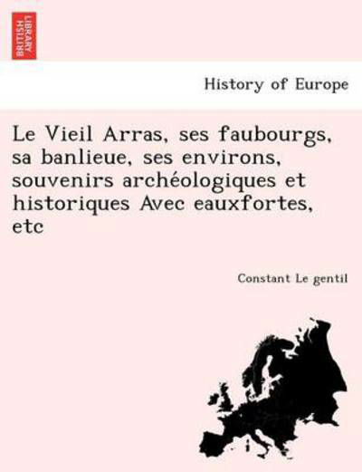 Cover for Constant Le Gentil · Le Vieil Arras, Ses Faubourgs, Sa Banlieue, Ses Environs, Souvenirs Arche Ologiques Et Historiques Avec Eauxfortes, Etc (Paperback Book) (2011)