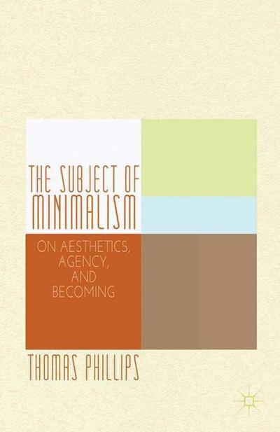 Cover for Thomas Phillips · The Subject of Minimalism: On Aesthetics, Agency, and Becoming (Taschenbuch) [1st ed. 2013 edition] (2015)