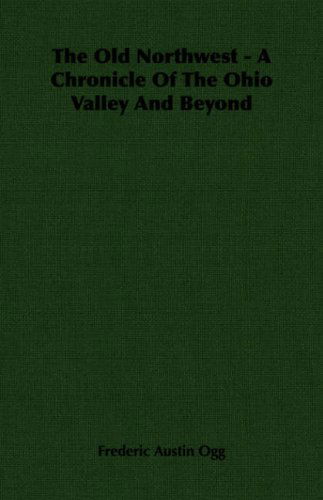 The Old Northwest - a Chronicle of the Ohio Valley and Beyond - Frederic Austin Ogg - Books - Hesperides Press - 9781406715620 - May 8, 2006