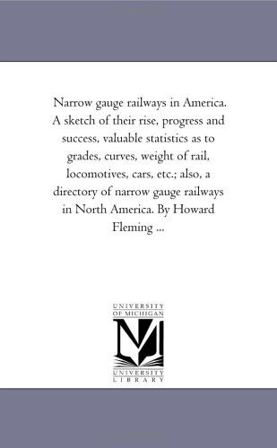 Cover for Michigan Historical Reprint Series · Narrow Gauge Railways in America. a Sketch of Their Rise, Progress and Success, Valuable Statistics As to Grades, Curves, Weight of Rail, Locomotives, ... in North America. by Howard Fleming ... (Paperback Book) (2006)