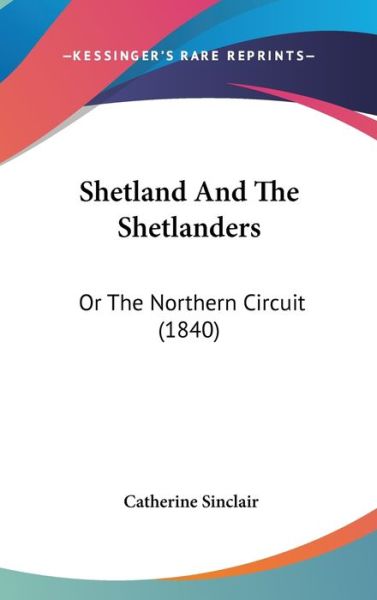 Shetland and the Shetlanders: or the Northern Circuit (1840) - Catherine Sinclair - Książki - Kessinger Publishing - 9781437252620 - 27 października 2008