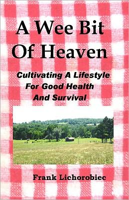 A Wee Bit of Heaven: Cultivating a Lifestyle for Good Health and Survival - Frank Lichorobiec - Książki - CreateSpace Independent Publishing Platf - 9781466384620 - 13 grudnia 2011