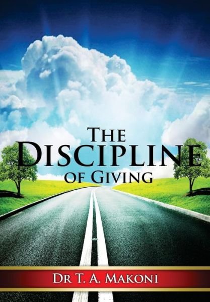 The Discipline of Giving: Towards a Practical and Biblical Theology of Giving - T a Makoni - Kirjat - Createspace - 9781490945620 - maanantai 8. heinäkuuta 2013