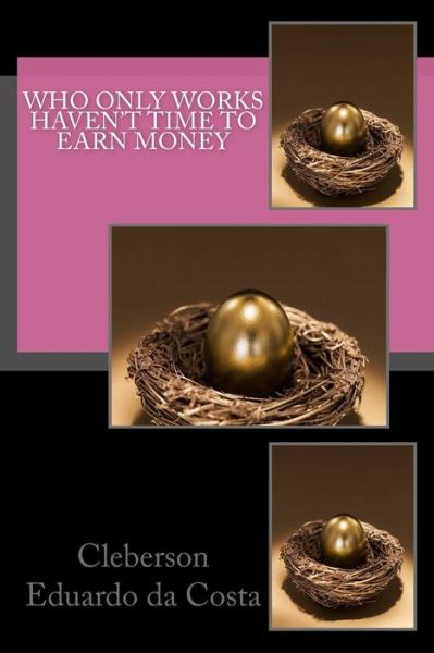 Who Only Works Haven't Time to Earn Money - Cleberson Eduardo Da Costa - Kirjat - Createspace - 9781502518620 - perjantai 26. syyskuuta 2014