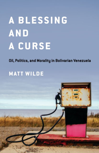 Cover for Matt Wilde · A Blessing and a Curse: Oil, Politics, and Morality in Bolivarian Venezuela (Hardcover Book) (2023)