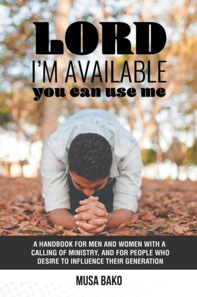 Cover for Musa Bako · Lord, I?m Available; You Can Use Me : A Handbook for Men and Women with a Calling of Ministry, and for People Who Desire to Influence Their Generation (Paperback Book) (2018)