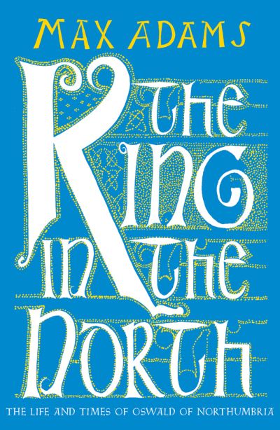 The King in the North: The Life and Times of Oswald of Northumbria - Max Adams - Bøger - Head of Zeus - 9781789546620 - November 12, 2020