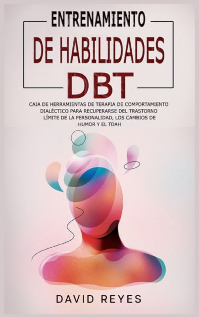 Entrenamiento de Habilidades Dbt: Caja de herramientas de terapia de comportamiento dialectico para recuperarse del trastorno limite de la personalidad, los cambios de humor y el TDAH - David Reyes - Books - Self Publishing L.T.D. - 9781914263620 - January 18, 2021