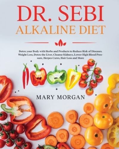 Dr. Sebi Alkaline Diet: Detox your Body with Herbs and Products to Reduce Risk of Diseases. Weight Loss, Detox the Liver, Cleanse Kidneys, Lower High Blood Pressure, Herpes Cures, Hair Loss and More - Mary Morgan - Books - Mary Morgan - 9781914346620 - February 4, 2021