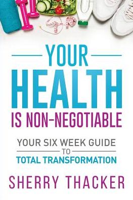 Your Health Is Non-Negotiable: Your Six-Week Guide to Total Transformation - Sherry Thacker - Books - Indigo River - 9781948080620 - February 14, 2019