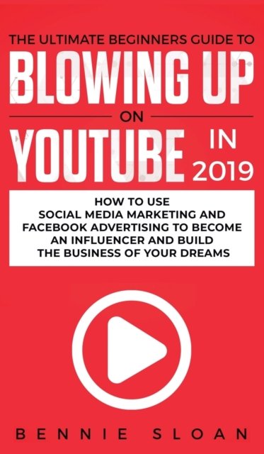 Cover for Bennie Sloan · The Ultimate Beginners Guide to Blowing Up on YouTube in 2019: How to Use Social Media Marketing and Facebook Advertising to Become an Influencer and Build the Business of Your Dreams (Hardcover Book) (2019)