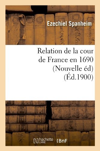 Relation De La Cour De France en 1690 (Nouvelle Ed) (Ed.1900) (French Edition) - Ezechiel Spanheim - Kirjat - HACHETTE LIVRE-BNF - 9782012623620 - perjantai 1. kesäkuuta 2012