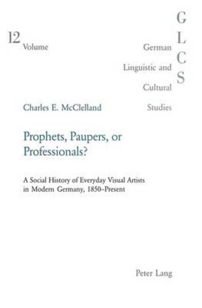 Cover for Charles E. McClelland · Prophets, Paupers or Professionals?: A Social History of Everyday Visual Artists in Modern Germany, 1850-present - German Linguistic and Cultural Studies (Taschenbuch) (2003)