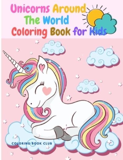 Cover for Coloring Book Club · Unicorns Around the World Coloring Book for Kids - An Amazing Children's Coloring Book With Unicorns Being in Different Countries of the World (Paperback Book) (2021)