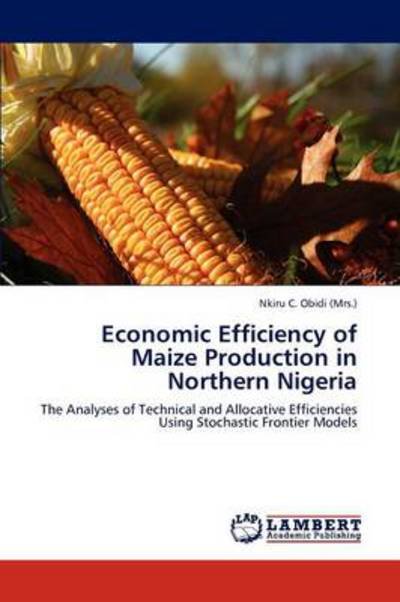 Economic Efficiency of Maize Production in Northern Nigeria: the Analyses of Technical and Allocative Efficiencies Using Stochastic Frontier Models - Nkiru C. Obidi (Mrs.) - Bücher - LAP LAMBERT Academic Publishing - 9783846500620 - 8. September 2011