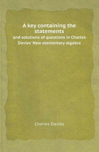 Cover for Charles Davies · A Key Containing the Statements and Solutions of Questions in Charles Davies' New Elementary Algebra (Paperback Book) (2013)