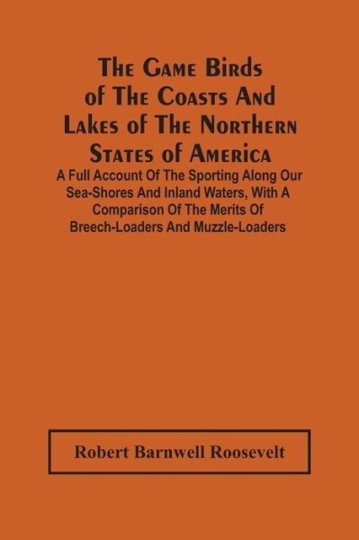 Cover for Robert Barnwell Roosevelt · The Game Birds Of The Coasts And Lakes Of The Northern States Of America. A Full Account Of The Sporting Along Our Sea-Shores And Inland Waters, With A Comparison Of The Merits Of Breech-Loaders And Muzzle-Loaders (Pocketbok) (2021)