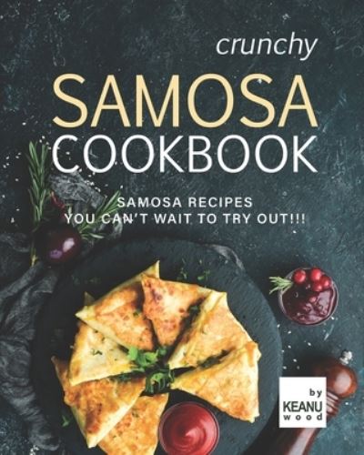 Cover for Keanu Wood · Crunchy Samosa Recipe Book: Samosa Recipes You Can't Wait to Try Out!!! (Taschenbuch) (2021)