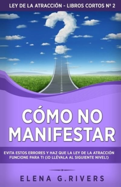 Cover for Elena G Rivers · Como no manifestar: Evita estos errores y haz que la Ley de la Atraccion funcione para ti (!o llevala al siguiente nivel!) - Ley de la Atraccion - Libros Cortos (Paperback Book) (2021)