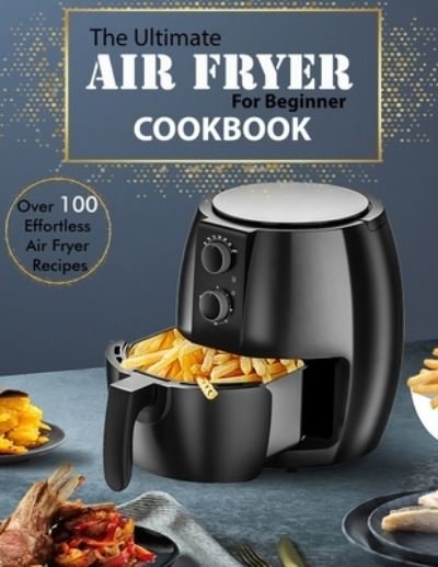 Cover for Uriah Monahan · The Ultimate Air Fryer for beginner Cookbook: Over 100 Effortless Air Fryer Recipes (Paperback Book) (2021)
