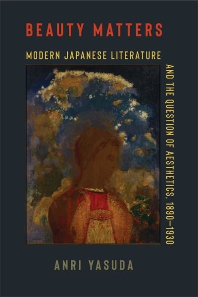 Cover for Anri Yasuda · Beauty Matters: Modern Japanese Literature and the Question of Aesthetics, 1890–1930 - Studies of the Weatherhead East Asian Institute, Columbia University (Hardcover Book) (2024)