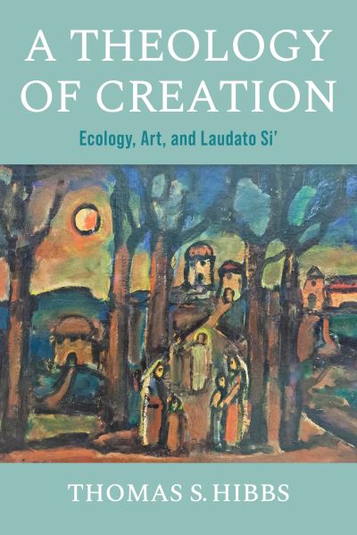 Cover for Thomas S. Hibbs · A Theology of Creation: Ecology, Art, and Laudato Si' - Catholic Ideas for a Secular World (Hardcover Book) (2023)