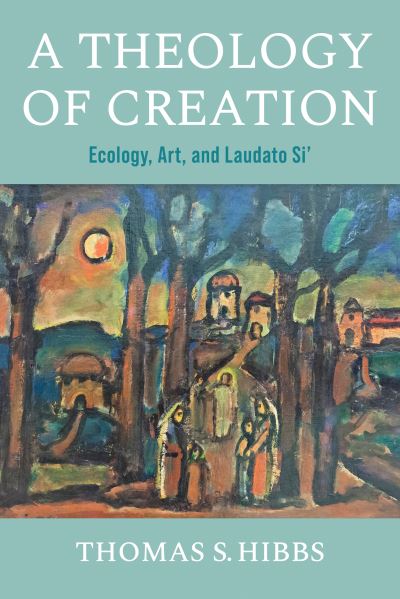 A Theology of Creation: Ecology, Art, and Laudato Si' - Catholic Ideas for a Secular World - Thomas S. Hibbs - Books - University of Notre Dame Press - 9780268205621 - October 3, 2023