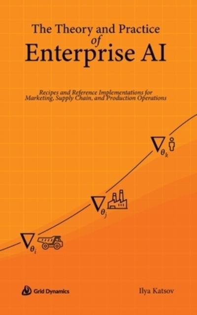 Cover for Ilya Katsov · The Theory and Practice of Enterprise AI: Recipes and Reference Implementations for Marketing, Supply Chain, and Production Operations (Hardcover Book) (2022)