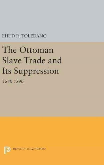 Cover for Ehud R. Toledano · The Ottoman Slave Trade and Its Suppression: 1840-1890 - Princeton Studies on the Near East (Hardcover bog) (2016)