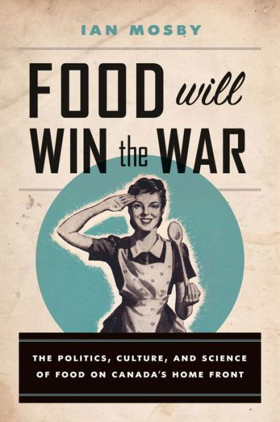 Cover for Ian Mosby · Food Will Win the War: The Politics, Culture, and Science of Food on Canada's Home Front (Paperback Book) (2015)