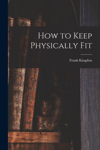 Cover for Frank 1894-1972 Kingdon · How to Keep Physically Fit (Paperback Book) (2021)