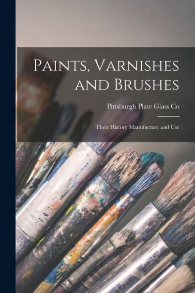Cover for Pittsburgh Plate Glass Co · Paints, Varnishes and Brushes; Their History Manufacture and Use (Paperback Book) (2021)