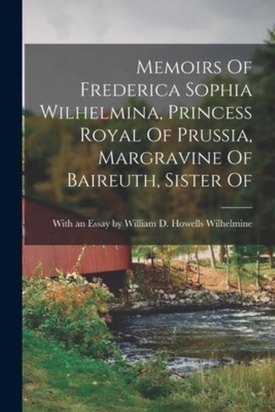 Cover for With an Essay William D Howells · Memoirs of Frederica Sophia Wilhelmina, Princess Royal of Prussia, Margravine of Baireuth, Sister Of (Book) (2022)