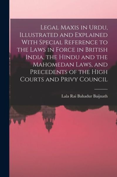 Cover for Rai Bahadur Lala Baijnath · Legal Maxis in Urdu, Illustrated and Explained with Special Reference to the Laws in Force in British India, the Hindu and the Mahomedan Laws, and Precedents of the High Courts and Privy Council (Bog) (2022)