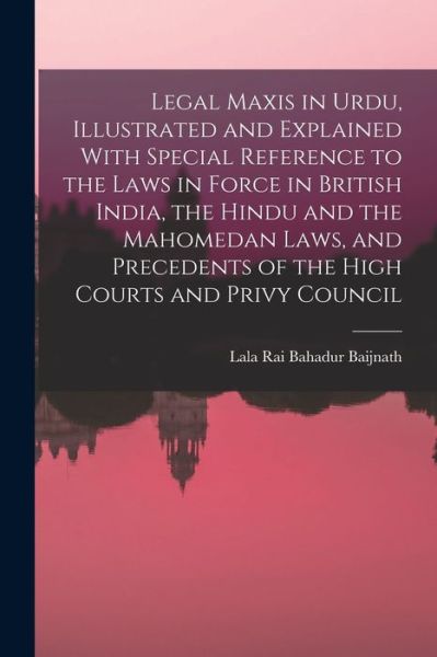 Cover for Rai Bahadur Lala Baijnath · Legal Maxis in Urdu, Illustrated and Explained with Special Reference to the Laws in Force in British India, the Hindu and the Mahomedan Laws, and Precedents of the High Courts and Privy Council (Book) (2022)