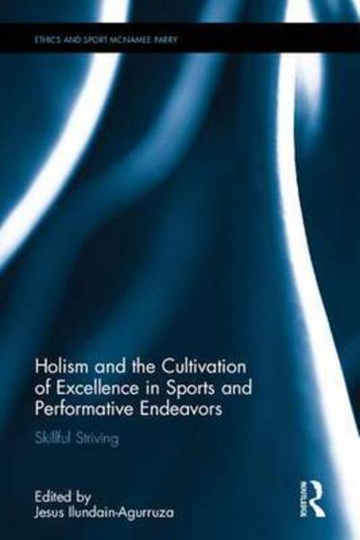 Cover for Ilundain-Agurruza, Jesus (Linfield College, McMinnville, USA) · Holism and the Cultivation of Excellence in Sports and Performance: Skillful Striving - Ethics and Sport (Gebundenes Buch) (2016)