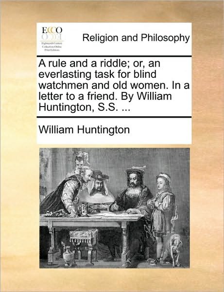 A Rule and a Riddle; Or, an Everlasting Task for Blind Watchmen and Old Women. in a Letter to a Friend. by William Huntington, S.s. ... - William Huntington - Książki - Gale Ecco, Print Editions - 9781170628621 - 29 maja 2010
